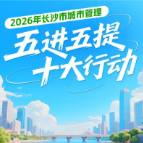 一图读懂 | 2026年长沙市城市管理“五进五提”十大行动