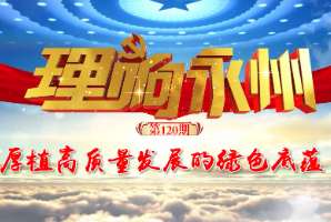 《理响永州》丨总第120期：厚植高质量发展的绿色底蕴