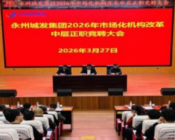 永州城发集团举行2026年市场化机构改革中层正职竞聘大会