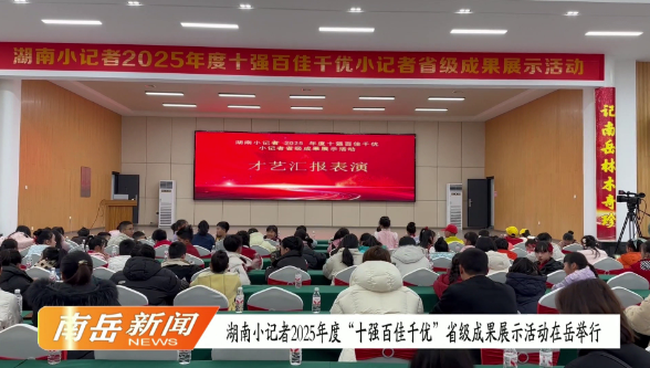 湖南小记者 2025 年度“十强百佳千优”省级成果展示活动在岳举行