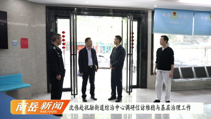 沈伟赴祝融街道综治中心调研信访维稳与基层治理工作
