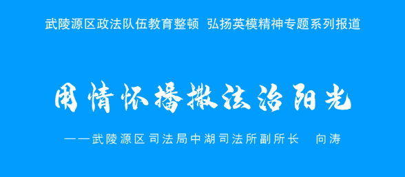 武陵源区政法队伍教育整顿 弘扬英模精神|向涛：用情怀播撒法治阳光