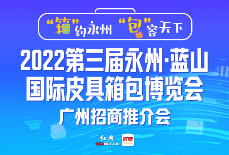 直播回顾丨2022第三届永州·蓝山国际皮具箱包博览会广州招商推介会