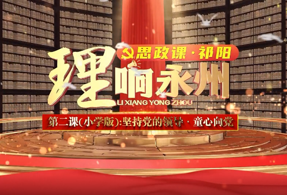 《理响永州·思政课·祁阳》第二课（小学版）：坚持党的领导·童心向党