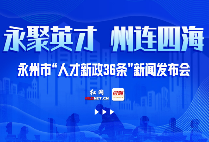 红直播丨“永聚英才 州连四海”永州市“人才新政36条”新闻发布会
