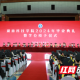 星河为路，此去乘风！湖南科技学院举行2024年毕业典礼暨学位授予仪式