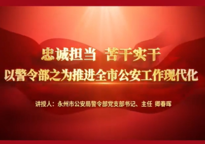 微党课展播㉔永州市公安局警令部：忠诚担当 苦干实干 以警令部之为推进全市公安工作现代化