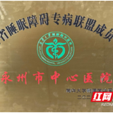 永州市中心医院正式成为首批“湖南省睡眠障碍专病联盟”成员单位