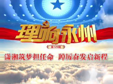 《理响永州》总第129期丨潇湘筑梦担任命 踔厉奋发启新程