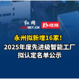 视频丨永州拟新增16家！2025年度先进级智能工厂拟认定名单公示