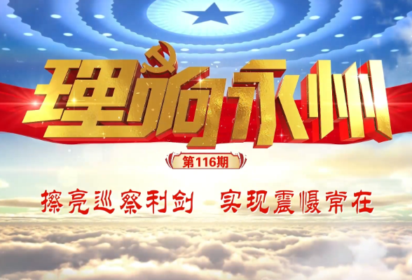 理响永州·党的自我革命④丨擦亮巡察利剑  实现震慑常在