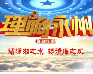 理响永州·党的自我革命⑦丨循潇湘之水 扬清廉之风