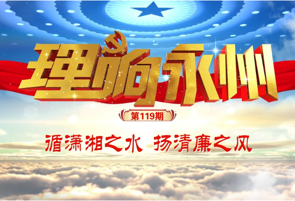 理响永州·党的自我革命⑦丨循潇湘之水 扬清廉之风