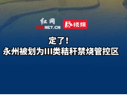视频丨定了！永州被划为Ⅲ类秸秆禁烧管控区