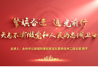 永州公安2025年微党课展播③丨蒋芊：擎旗奋进 追光前行 矢志不渝做党和人民的忠诚卫士