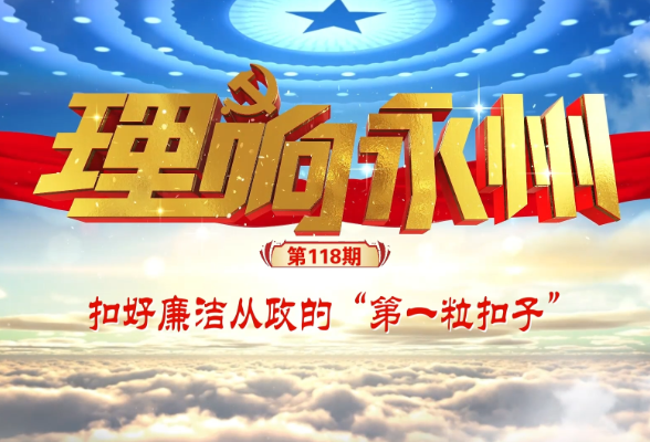 《理响永州·党的自我革命》⑥丨扣好廉洁从政的“第一粒扣子”