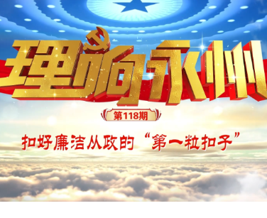 理响永州·党的自我革命⑥丨扣好廉洁从政的“第一粒扣子”