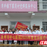永州市中心医院2025年巡回医疗走进宁远：精准帮扶显担当 健康惠民暖人心