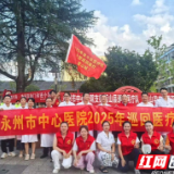 医疗服务提升年丨永州市中心医院开启2025年度市级医疗队巡回医疗活动（蓝山站）