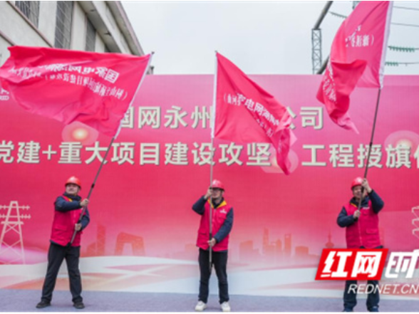 国网永州供电公司：“党建+重大项目建设攻坚” 企业复工复产“加速跑”