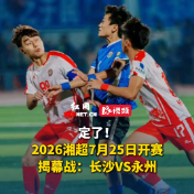 定了！2026湘超7月25日开赛，揭幕战：长沙VS永州