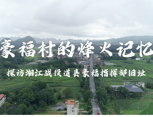 探访道县豪福指挥部旧址:三封“万万火急”定格湘江战役烽火前夜