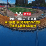 全网“云监工”盯进度！永州体育场改造新增5000座位，昼夜施工确保如期亮相
