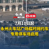 7月10日起，永州火车站广场临时网约车专用停车场启用