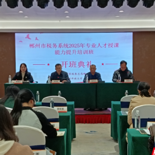 郴州市税务系统成功举办2025年专业人才授课能力提升培训班