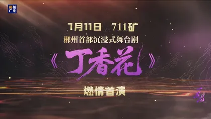 7月11日 郴州首部沉浸式舞台剧《丁香花》在七一一矿燃情首演!