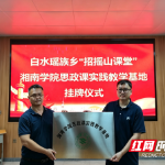 湘南学院思政课实践教学基地在桂阳县白水瑶族乡挂牌