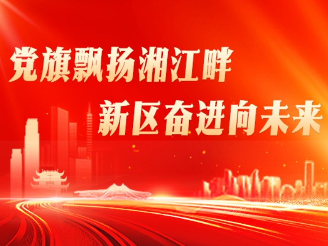 专题丨党旗飘扬湘江畔 新区奋进向未来