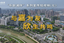 “乐龄湘伴”系列宣传短视频丨与嘉为友 欣生共鸣