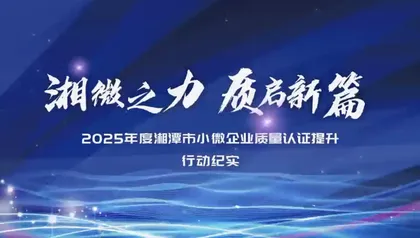 奋斗2025丨2025年度湘潭市小微企业质量认证提升行动纪实