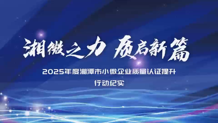 奋斗2025丨2025年度湘潭市小微企业质量认证提升行动纪实