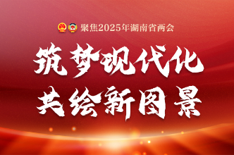 专题：筑梦现代化 共绘新图景——聚焦2025年湖南省两会