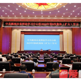 郴州市委理论学习中心组2023年第8次集体（扩大）学习举行