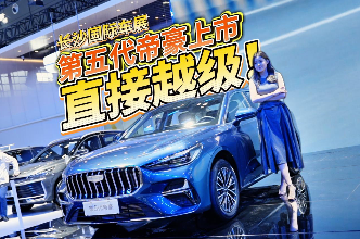 全油门丨第五代帝豪长沙国际车展上市 尺寸越级 智能升级