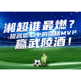 湘超谁最燃？提名您心中的MVP赢武陵酒