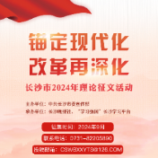 “锚定现代化 改革再深化” 长沙市2024年理论征文活动启动