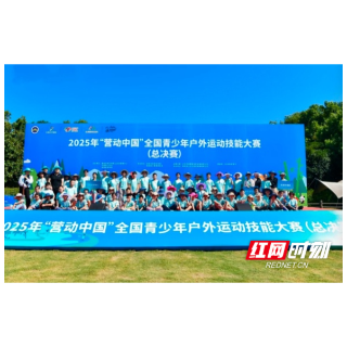 2025“营动中国”全国青少年户外运动技能大赛（总决赛）今日启幕！