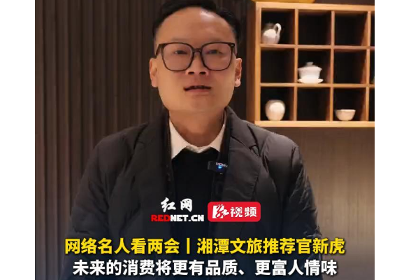 网络名人看两会丨湘潭文旅推荐官新虎：未来的消费将更有品质、更富人情味