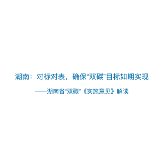 湖南省“双碳”《实施意见》解读——湖南：对标对表，确保“双碳”目标如期实现