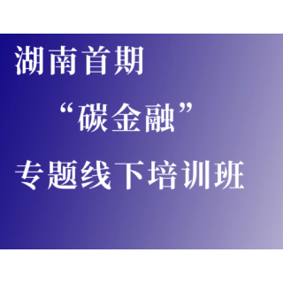 碳能力建设 | 点击报名湖南首期”碳金融“专题线下培训班