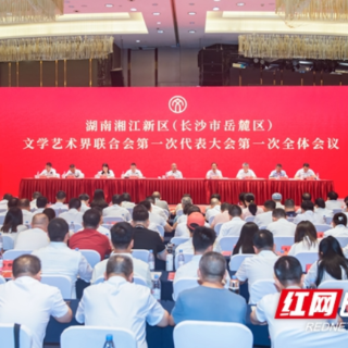 湖南湘江新区（长沙市岳麓区）文学艺术界联合会第一次代表大会召开