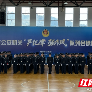 春训练兵淬锋芒 湘潭公安队列会操比武震撼登场