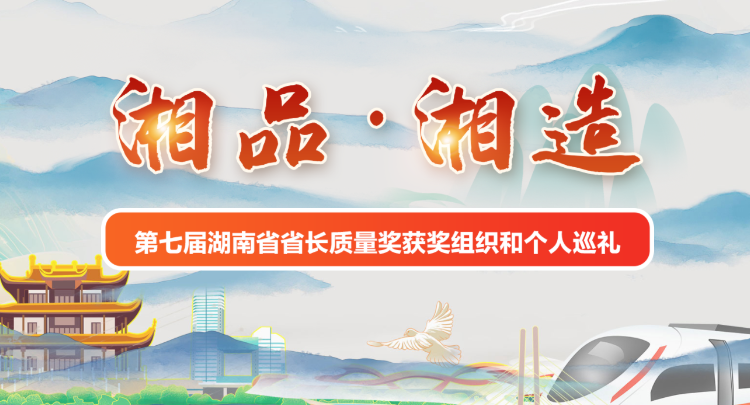 专题 | 湘品·湘造 第七届湖南省省长质量奖获奖组织和个人巡礼