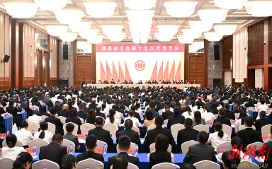 湖南省工会第十七次代表大会在长沙开幕