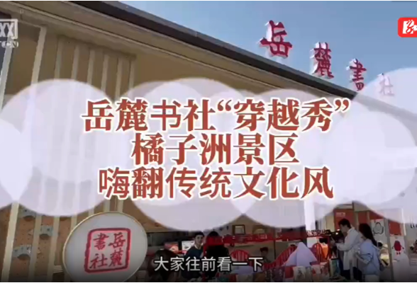 赶集！趣丨岳麓书社“穿越秀”，橘子洲景区嗨翻传统文化风
