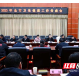 理清思路 谋划未来|长沙市卫生健康系统召开2023年卫生健康工作务虚会